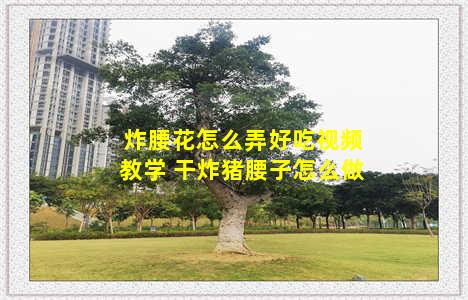 炸腰花怎么弄好吃视频教学 干炸猪腰子怎么做